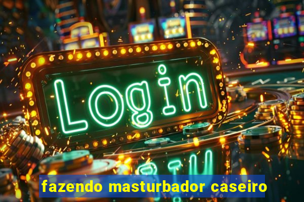 fazendo masturbador caseiro